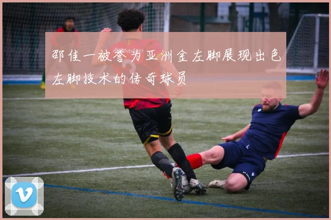 邵佳一被誉为亚洲金左脚展现出色左脚技术的传奇球员