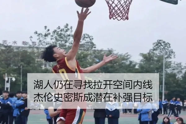 湖人仍在寻找拉开空间内线 杰伦史密斯成潜在补强目标